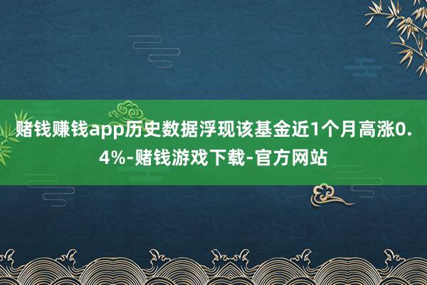 赌钱赚钱app历史数据浮现该基金近1个月高涨0.4%-赌钱游戏下载-官方网站