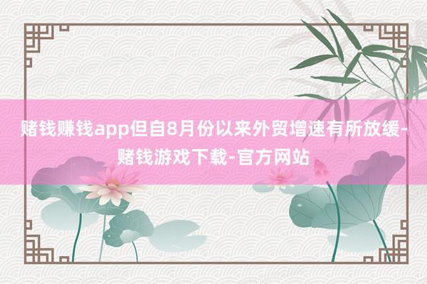 赌钱赚钱app但自8月份以来外贸增速有所放缓-赌钱游戏下载-官方网站