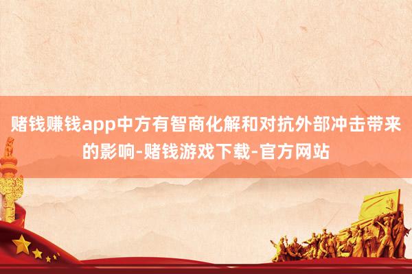 赌钱赚钱app中方有智商化解和对抗外部冲击带来的影响-赌钱游戏下载-官方网站