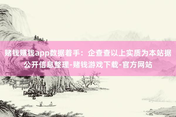 赌钱赚钱app数据着手：企查查以上实质为本站据公开信息整理-赌钱游戏下载-官方网站