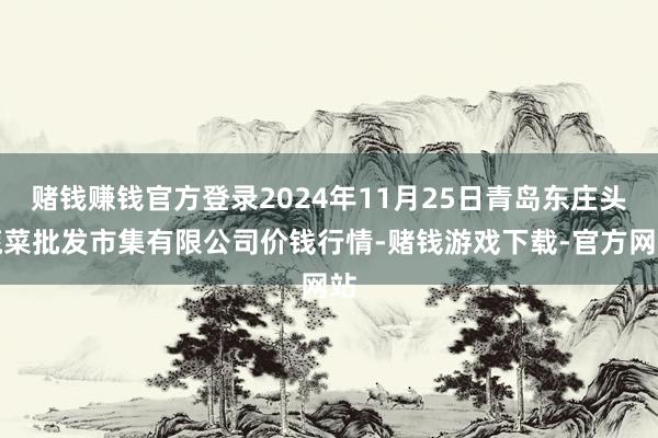 赌钱赚钱官方登录2024年11月25日青岛东庄头蔬菜批发市集有限公司价钱行情-赌钱游戏下载-官方网站