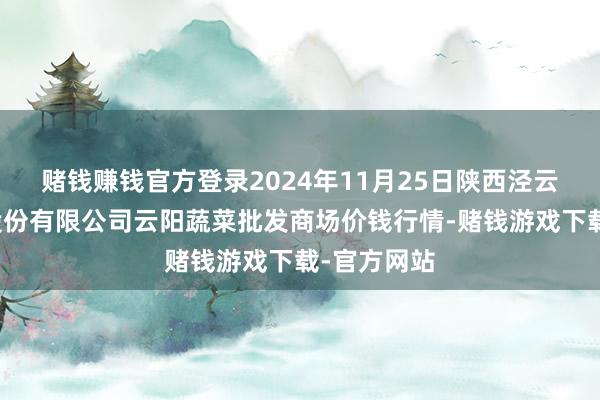 赌钱赚钱官方登录2024年11月25日陕西泾云当代农业股份有限公司云阳蔬菜批发商场价钱行情-赌钱游戏下载-官方网站