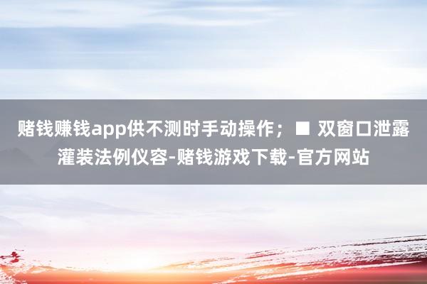 赌钱赚钱app供不测时手动操作；■ 双窗口泄露灌装法例仪容-赌钱游戏下载-官方网站