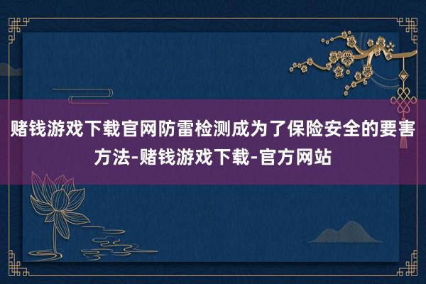赌钱游戏下载官网防雷检测成为了保险安全的要害方法-赌钱游戏下载-官方网站