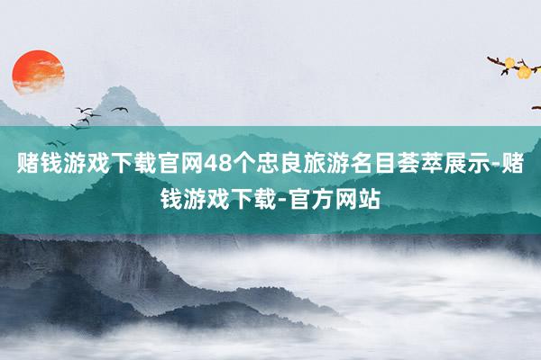 赌钱游戏下载官网48个忠良旅游名目荟萃展示-赌钱游戏下载-官方网站