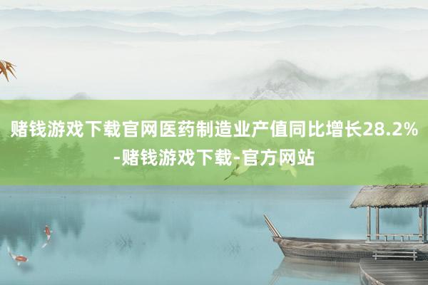 赌钱游戏下载官网医药制造业产值同比增长28.2%-赌钱游戏下载-官方网站