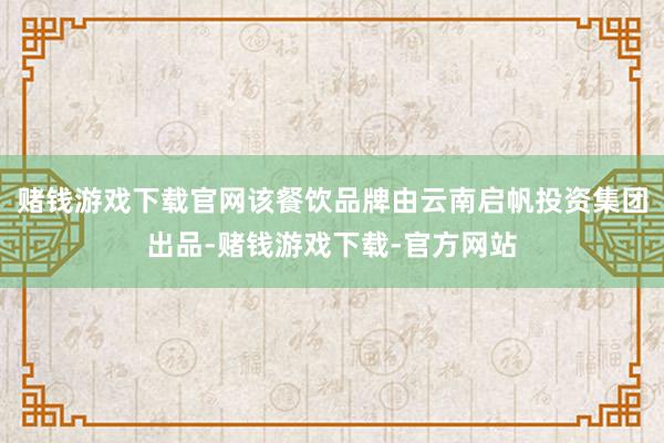 赌钱游戏下载官网该餐饮品牌由云南启帆投资集团出品-赌钱游戏下载-官方网站