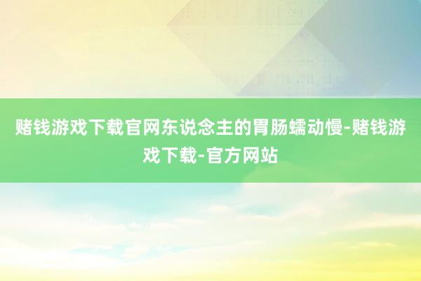 赌钱游戏下载官网东说念主的胃肠蠕动慢-赌钱游戏下载-官方网站