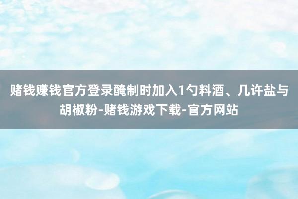 赌钱赚钱官方登录醃制时加入1勺料酒、几许盐与胡椒粉-赌钱游戏下载-官方网站