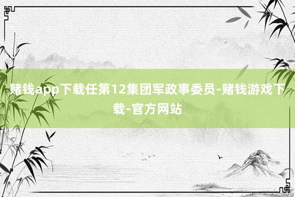 赌钱app下载任第12集团军政事委员-赌钱游戏下载-官方网站