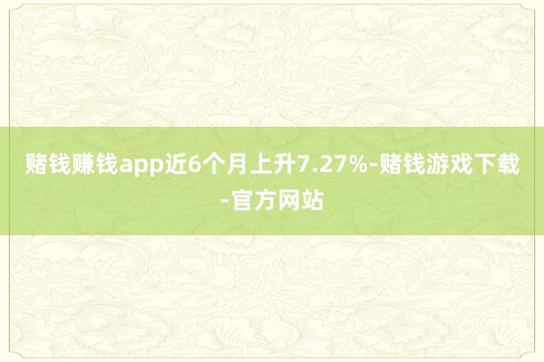 赌钱赚钱app近6个月上升7.27%-赌钱游戏下载-官方网站