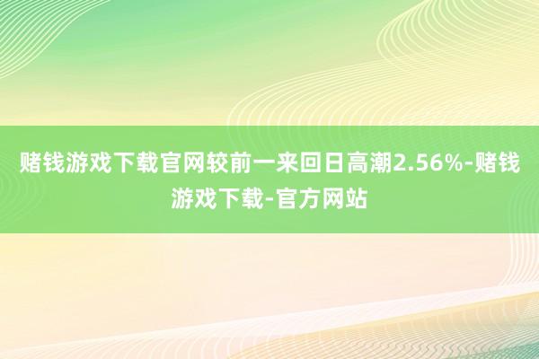赌钱游戏下载官网较前一来回日高潮2.56%-赌钱游戏下载-官方网站