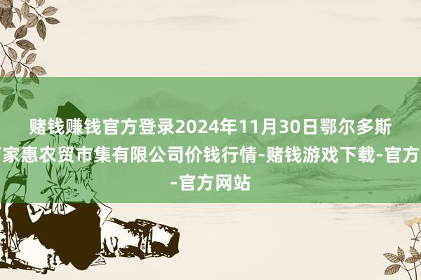 赌钱赚钱官方登录2024年11月30日鄂尔多斯市万家惠农贸市集有限公司价钱行情-赌钱游戏下载-官方网站