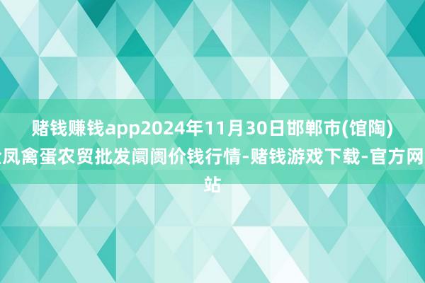 赌钱赚钱app2024年11月30日邯郸市(馆陶)金凤禽蛋农贸批发阛阓价钱行情-赌钱游戏下载-官方网站