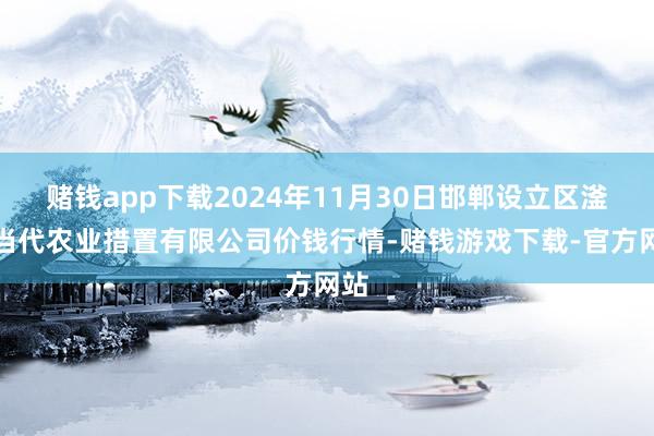 赌钱app下载2024年11月30日邯郸设立区滏东当代农业措置有限公司价钱行情-赌钱游戏下载-官方网站