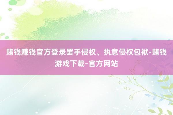 赌钱赚钱官方登录罢手侵权、执意侵权包袱-赌钱游戏下载-官方网站