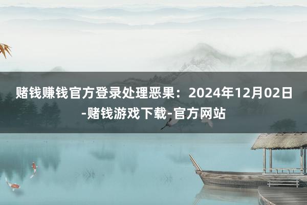赌钱赚钱官方登录处理恶果：2024年12月02日-赌钱游戏下载-官方网站