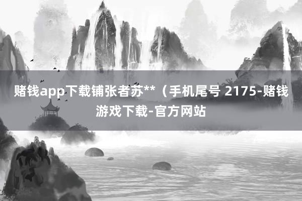 赌钱app下载铺张者苏**（手机尾号 2175-赌钱游戏下载-官方网站