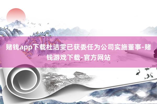 赌钱app下载杜洁雯已获委任为公司实施董事-赌钱游戏下载-官方网站