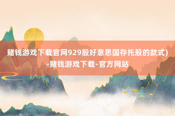 赌钱游戏下载官网929股好意思国存托股的款式)-赌钱游戏下载-官方网站