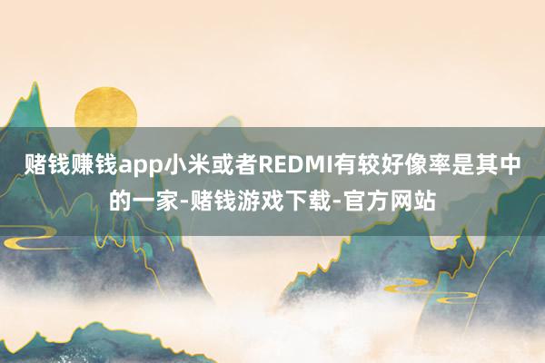 赌钱赚钱app小米或者REDMI有较好像率是其中的一家-赌钱游戏下载-官方网站