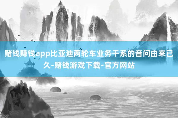 赌钱赚钱app比亚迪两轮车业务干系的音问由来已久-赌钱游戏下载-官方网站