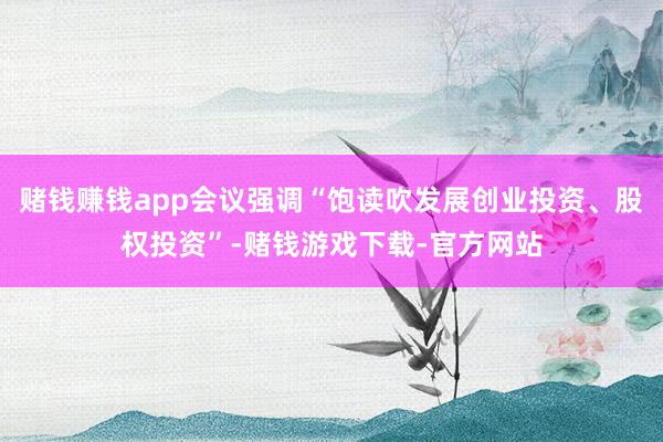 赌钱赚钱app会议强调“饱读吹发展创业投资、股权投资”-赌钱游戏下载-官方网站