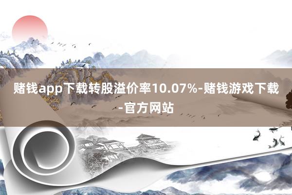 赌钱app下载转股溢价率10.07%-赌钱游戏下载-官方网站