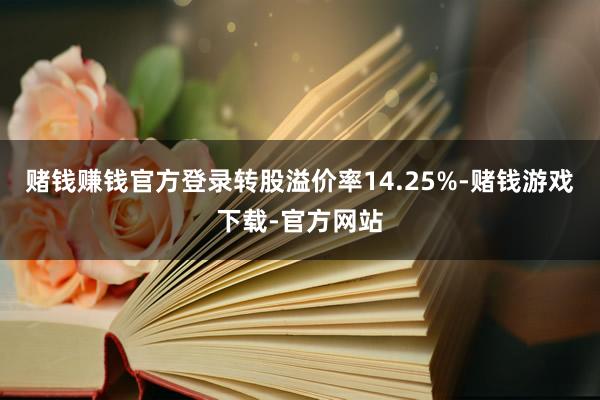 赌钱赚钱官方登录转股溢价率14.25%-赌钱游戏下载-官方网站