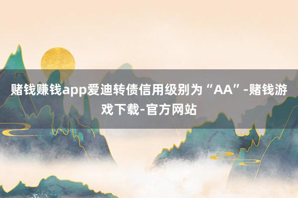 赌钱赚钱app爱迪转债信用级别为“AA”-赌钱游戏下载-官方网站