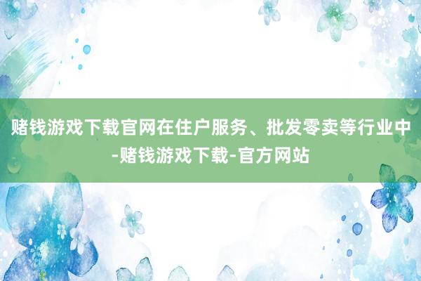赌钱游戏下载官网在住户服务、批发零卖等行业中-赌钱游戏下载-官方网站