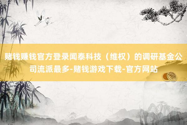 赌钱赚钱官方登录闻泰科技（维权）的调研基金公司流派最多-赌钱游戏下载-官方网站