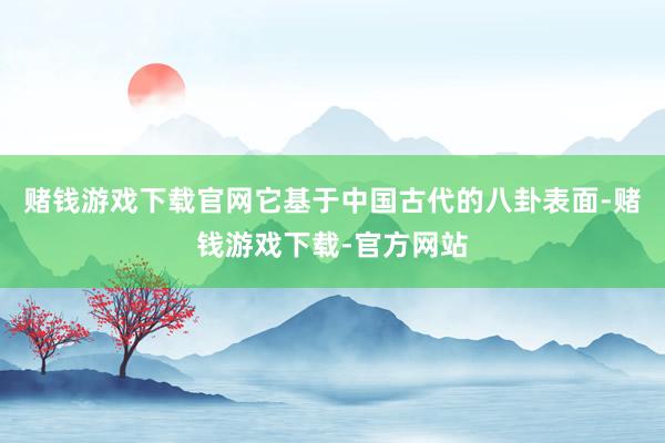 赌钱游戏下载官网它基于中国古代的八卦表面-赌钱游戏下载-官方网站
