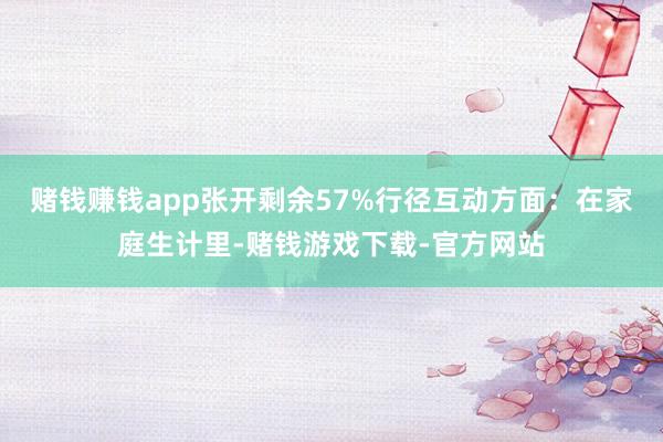 赌钱赚钱app张开剩余57%行径互动方面：在家庭生计里-赌钱游戏下载-官方网站