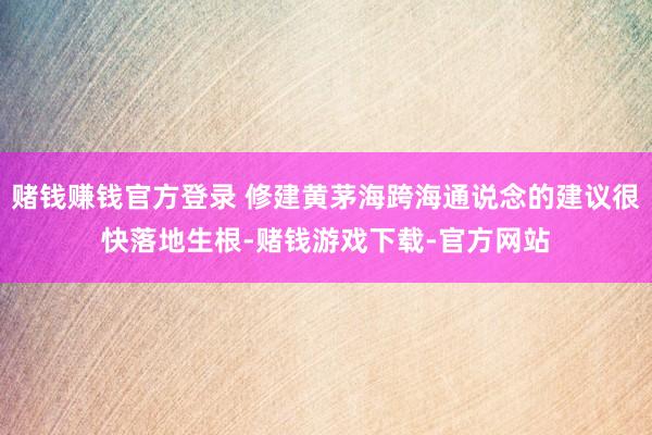 赌钱赚钱官方登录 修建黄茅海跨海通说念的建议很快落地生根-赌钱游戏下载-官方网站