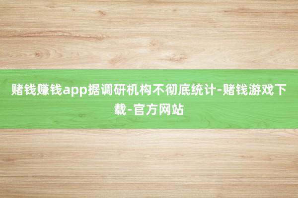 赌钱赚钱app据调研机构不彻底统计-赌钱游戏下载-官方网站