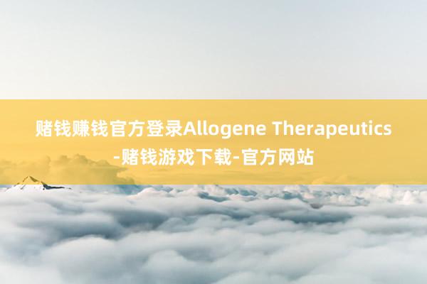 赌钱赚钱官方登录Allogene Therapeutics-赌钱游戏下载-官方网站