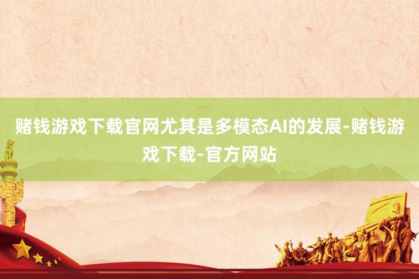 赌钱游戏下载官网尤其是多模态AI的发展-赌钱游戏下载-官方网站