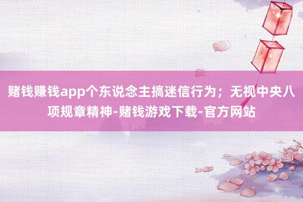 赌钱赚钱app个东说念主搞迷信行为；无视中央八项规章精神-赌钱游戏下载-官方网站