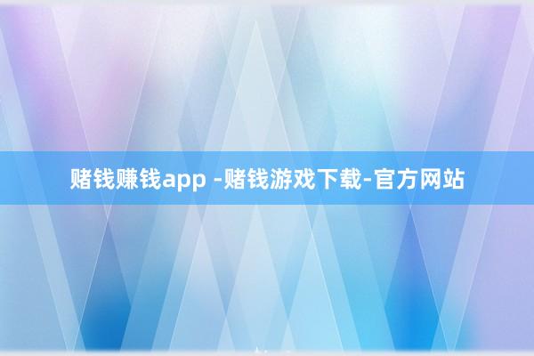 赌钱赚钱app -赌钱游戏下载-官方网站