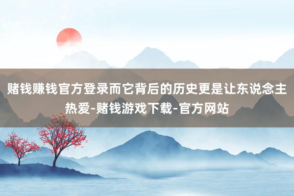 赌钱赚钱官方登录而它背后的历史更是让东说念主热爱-赌钱游戏下载-官方网站