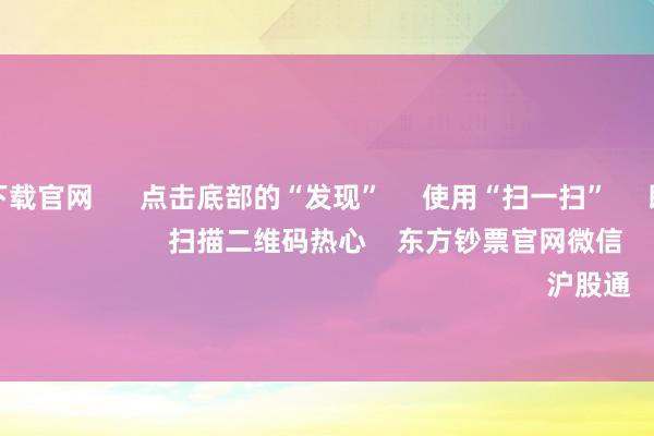 赌钱游戏下载官网      点击底部的“发现”     使用“扫一扫”     即可将网页共享至一又友圈                            扫描二维码热心    东方钞票官网微信                                                                        沪股通             深股通