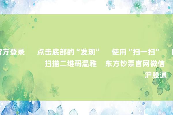 赌钱赚钱官方登录      点击底部的“发现”     使用“扫一扫”     即可将网页共享至一又友圈                            扫描二维码温雅    东方钞票官网微信                                                                        沪股通             深股通