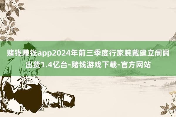 赌钱赚钱app2024年前三季度行家腕戴建立阛阓出货1.4亿台-赌钱游戏下载-官方网站