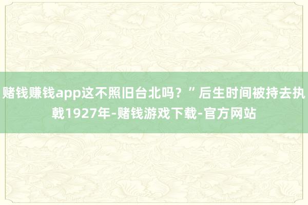 赌钱赚钱app这不照旧台北吗？”后生时间被持去执戟1927年-赌钱游戏下载-官方网站