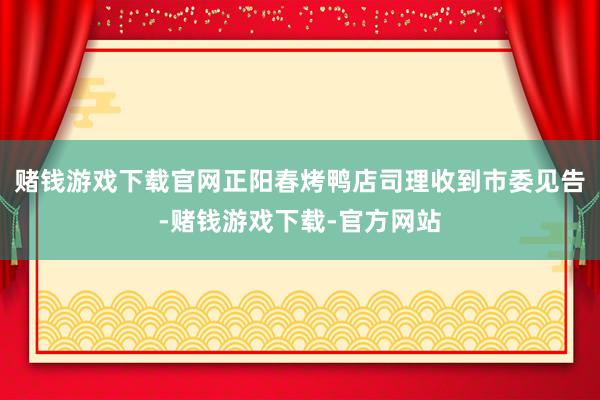 赌钱游戏下载官网正阳春烤鸭店司理收到市委见告-赌钱游戏下载-官方网站