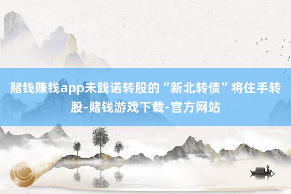 赌钱赚钱app未践诺转股的“新北转债”将住手转股-赌钱游戏下载-官方网站