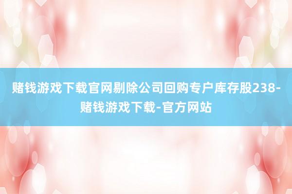 赌钱游戏下载官网剔除公司回购专户库存股238-赌钱游戏下载-官方网站