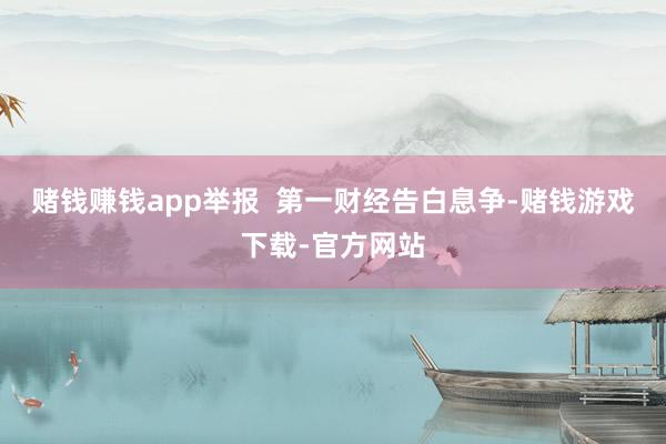 赌钱赚钱app举报  第一财经告白息争-赌钱游戏下载-官方网站