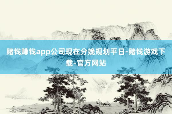 赌钱赚钱app公司现在分娩规划平日-赌钱游戏下载-官方网站